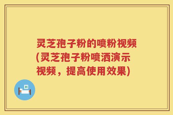 灵芝孢子粉的喷粉视频(灵芝孢子粉喷洒演示视频，提高使用效果)
