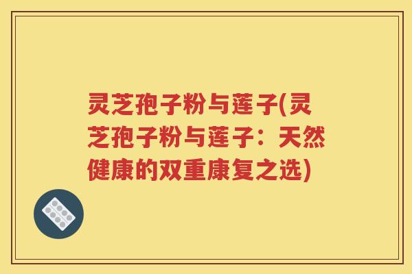 灵芝孢子粉与莲子(灵芝孢子粉与莲子：天然健康的双重康复之选)