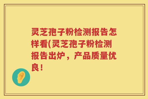 灵芝孢子粉检测报告怎样看(灵芝孢子粉检测报告出炉，产品质量优良！