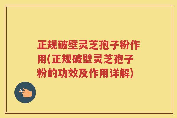 正规破壁灵芝孢子粉作用(正规破壁灵芝孢子粉的功效及作用详解)