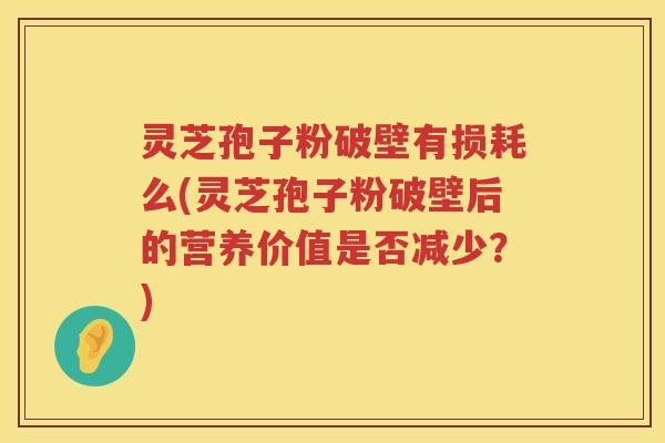 灵芝孢子粉破壁有损耗么(灵芝孢子粉破壁后的营养价值是否减少？)