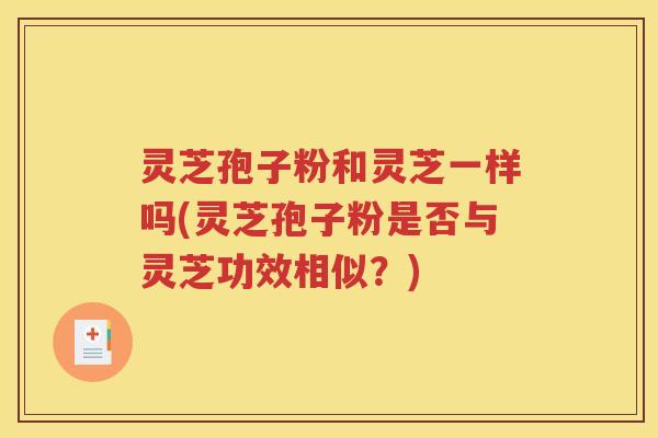 灵芝孢子粉和灵芝一样吗(灵芝孢子粉是否与灵芝功效相似？)