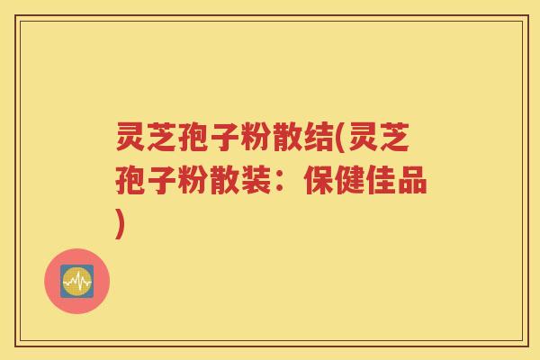 灵芝孢子粉散结(灵芝孢子粉散装：保健佳品)