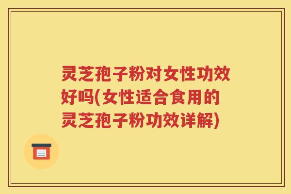 灵芝孢子粉对女性功效好吗(女性适合食用的灵芝孢子粉功效详解)