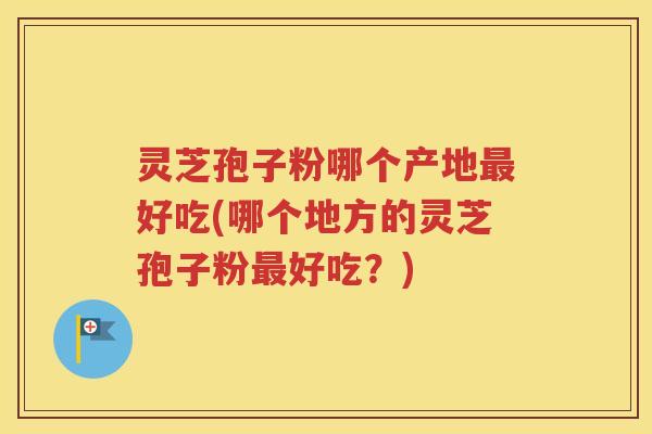 灵芝孢子粉哪个产地好吃(哪个地方的灵芝孢子粉好吃?) 灵芝孢子粉哪个产地好吃(哪个地方的灵芝孢子粉好吃?)
