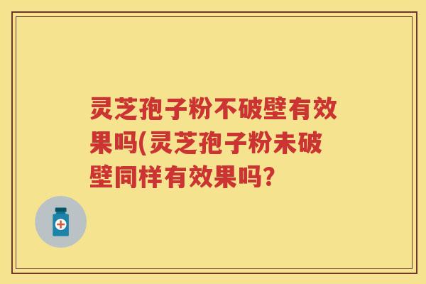 灵芝孢子粉不破壁有效果吗(灵芝孢子粉未破壁同样有效果吗？