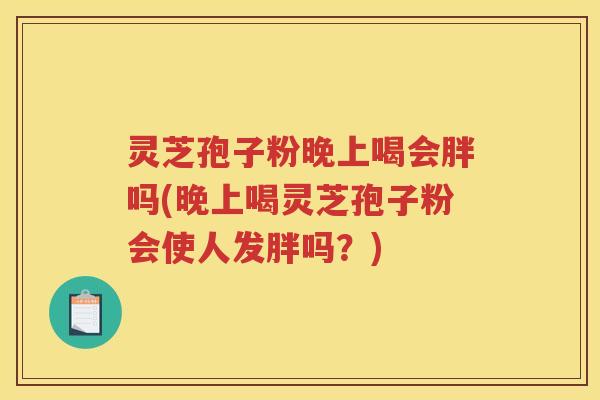 灵芝孢子粉晚上喝会胖吗(晚上喝灵芝孢子粉会使人发胖吗？)