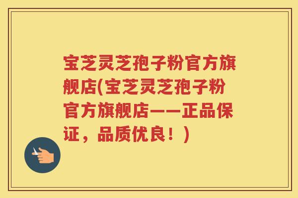 宝芝灵芝孢子粉官方旗舰店(宝芝灵芝孢子粉官方旗舰店——正品保证，品质优良！)