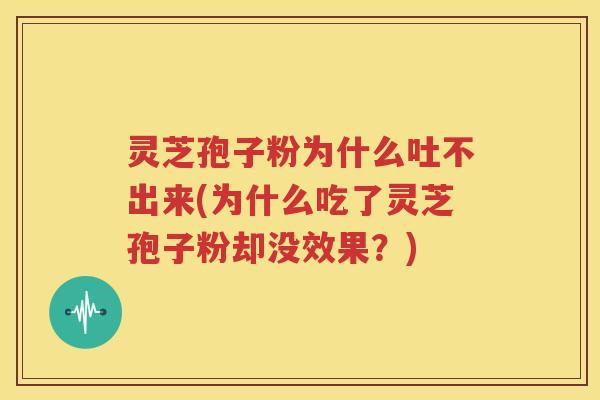 灵芝孢子粉为什么吐不出来(为什么吃了灵芝孢子粉却没效果？)