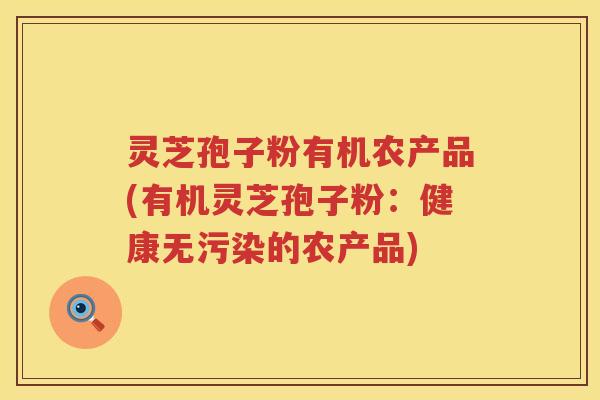 灵芝孢子粉有机农产品(有机灵芝孢子粉：健康无污染的农产品)