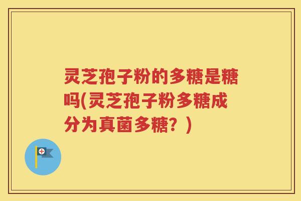 灵芝孢子粉的多糖是糖吗(灵芝孢子粉多糖成分为真菌多糖？)