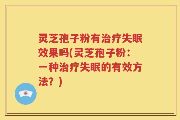 灵芝孢子粉有治疗失眠效果吗(灵芝孢子粉：一种治疗失眠的有效方法？)