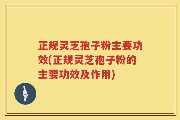 正规灵芝孢子粉主要功效(正规灵芝孢子粉的主要功效及作用)