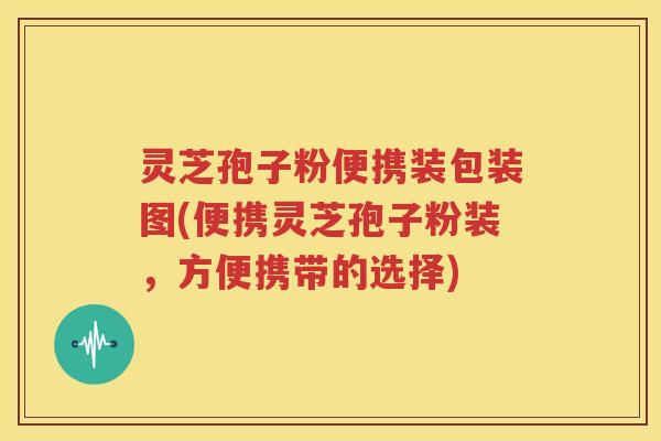 灵芝孢子粉便携装包装图(便携灵芝孢子粉装，方便携带的选择)
