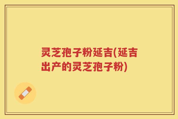 灵芝孢子粉延吉(延吉出产的灵芝孢子粉)