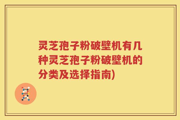 灵芝孢子粉破壁机有几种灵芝孢子粉破壁机的分类及选择指南)