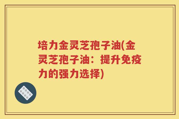 培力金灵芝孢子油(金灵芝孢子油：提升免疫力的强力选择)