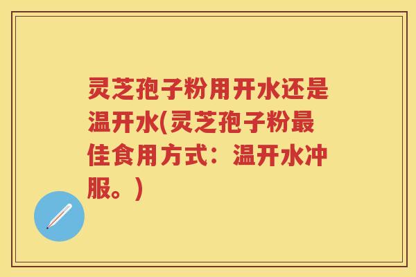灵芝孢子粉用开水还是温开水(灵芝孢子粉最佳食用方式：温开水冲服。)