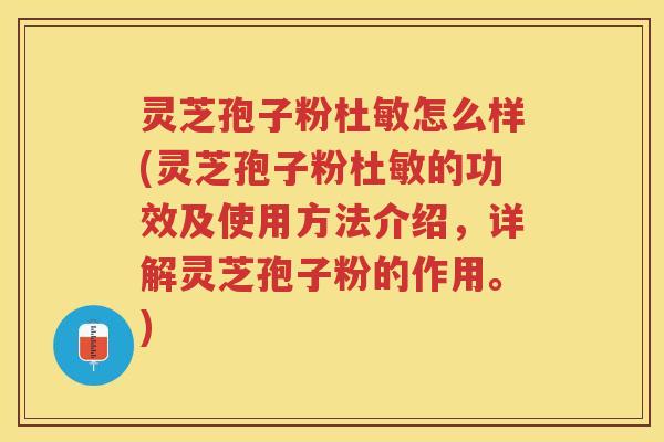 灵芝孢子粉杜敏怎么样(灵芝孢子粉杜敏的功效及使用方法介绍，详解灵芝孢子粉的作用。)