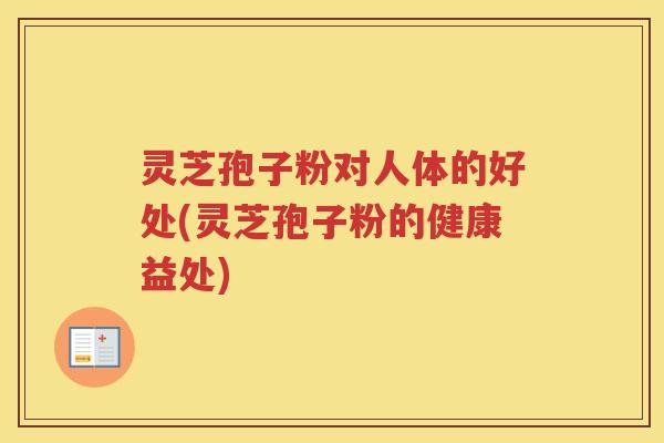 灵芝孢子粉对人体的好处(灵芝孢子粉的健康益处)