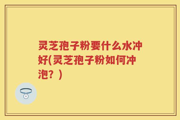 灵芝孢子粉要什么水冲好(灵芝孢子粉如何冲泡？)