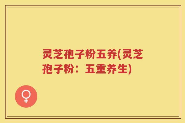 灵芝孢子粉五养(灵芝孢子粉：五重养生)