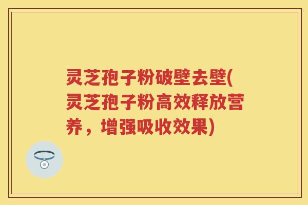 灵芝孢子粉破壁去壁(灵芝孢子粉高效释放营养，增强吸收效果)