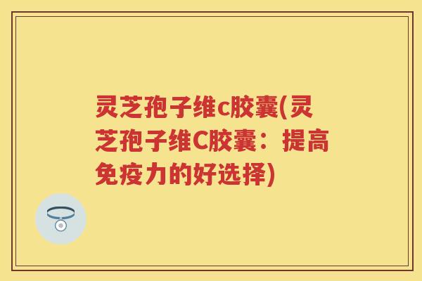 灵芝孢子维c胶囊(灵芝孢子维C胶囊：提高免疫力的好选择)