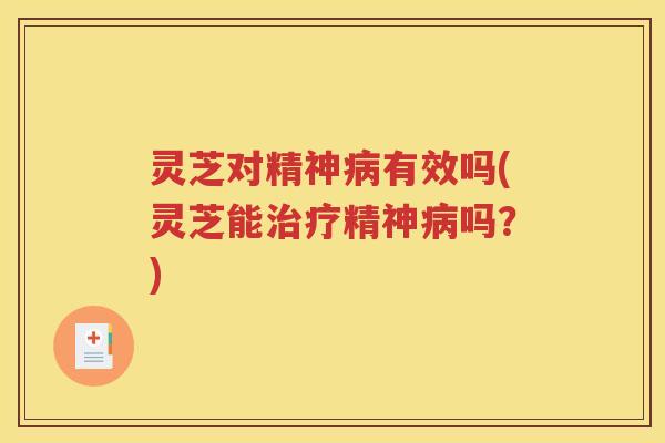 灵芝对精神病有效吗(灵芝能治疗精神病吗？)