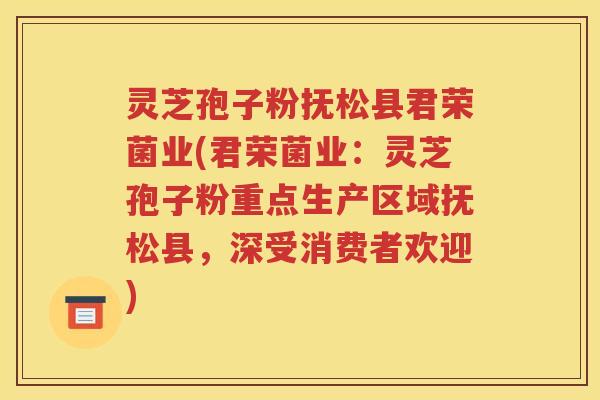 灵芝孢子粉抚松县君荣菌业(君荣菌业：灵芝孢子粉重点生产区域抚松县，深受消费者欢迎)