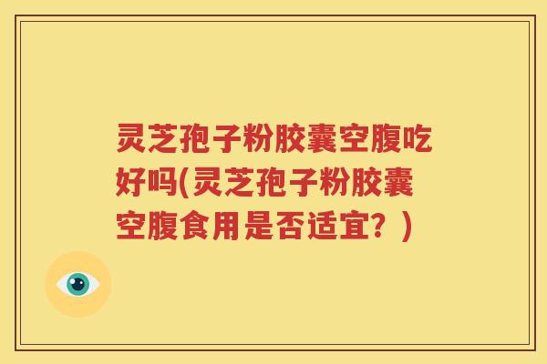 灵芝孢子粉胶囊空腹吃好吗(灵芝孢子粉胶囊空腹食用是否适宜？)