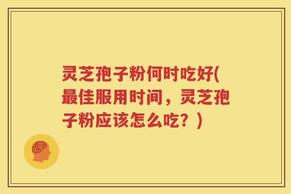 灵芝孢子粉何时吃好(最佳服用时间，灵芝孢子粉应该怎么吃？)