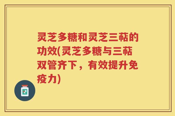 灵芝多糖和灵芝三萜的功效(灵芝多糖与三萜双管齐下，有效提升免疫力)