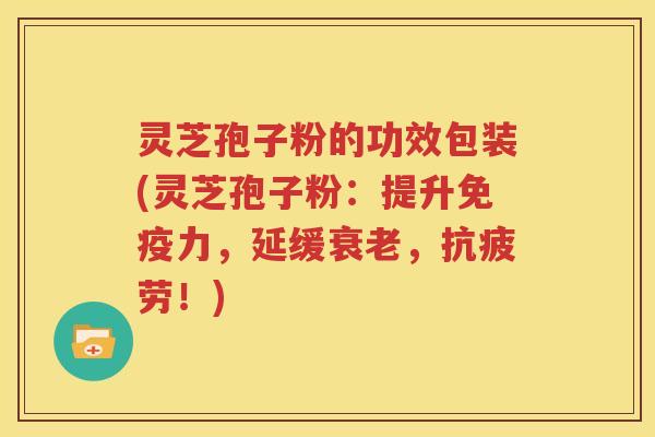 灵芝孢子粉的功效包装(灵芝孢子粉：提升免疫力，延缓衰老，抗疲劳！)