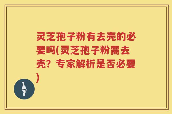 灵芝孢子粉有去壳的必要吗(灵芝孢子粉需去壳？专家解析是否必要)