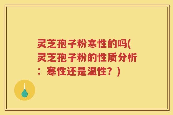 灵芝孢子粉寒性的吗(灵芝孢子粉的性质分析：寒性还是温性？)