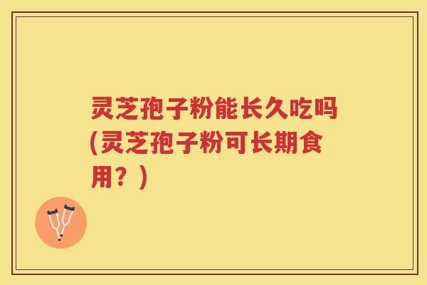 灵芝孢子粉能长久吃吗(灵芝孢子粉可长期食用？)