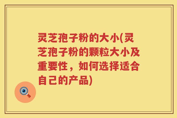 灵芝孢子粉的大小(灵芝孢子粉的颗粒大小及重要性，如何选择适合自己的产品)
