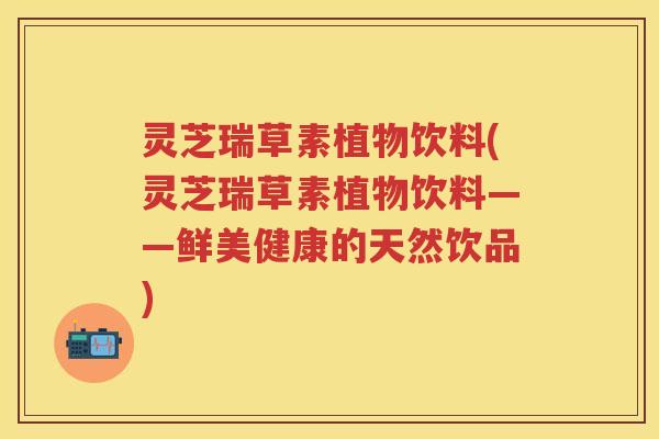 灵芝瑞草素植物饮料(灵芝瑞草素植物饮料——鲜美健康的天然饮品)