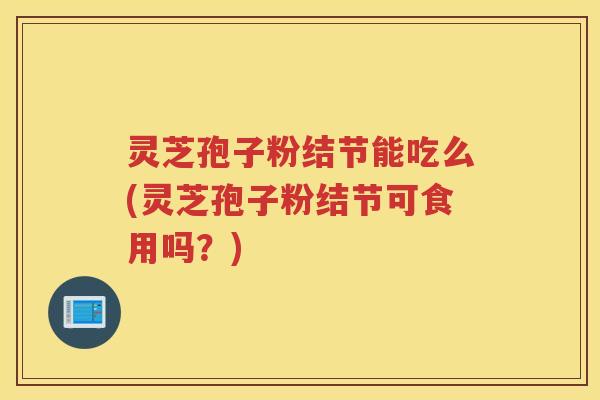 灵芝孢子粉结节能吃么(灵芝孢子粉结节可食用吗？)