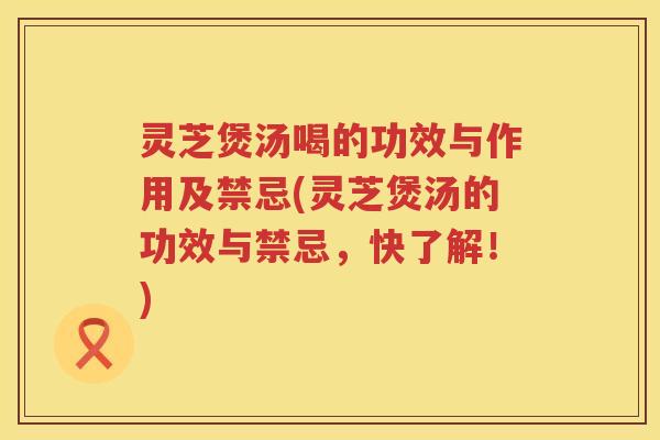 灵芝煲汤喝的功效与作用及禁忌(灵芝煲汤的功效与禁忌,快了解!) 灵芝煲汤喝的功效与作用及禁忌(灵芝煲汤的功效与禁忌,快了解!)