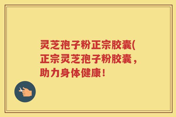 灵芝孢子粉正宗胶囊(正宗灵芝孢子粉胶囊，助力身体健康！