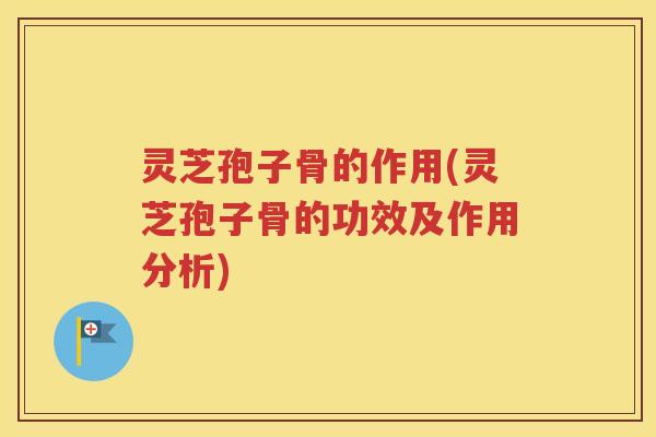 灵芝孢子骨的作用(灵芝孢子骨的功效及作用分析)