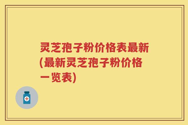 灵芝孢子粉价格表新(新灵芝孢子粉价格一览表)