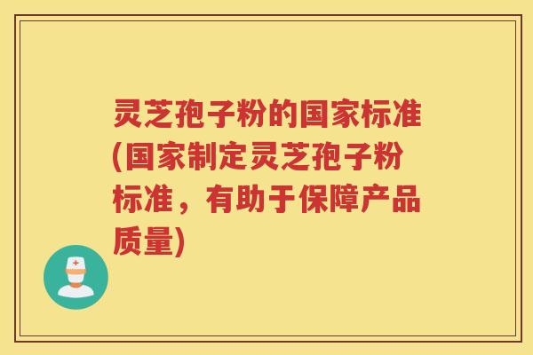 灵芝孢子粉的国家标准(国家制定灵芝孢子粉标准，有助于保障产品质量)
