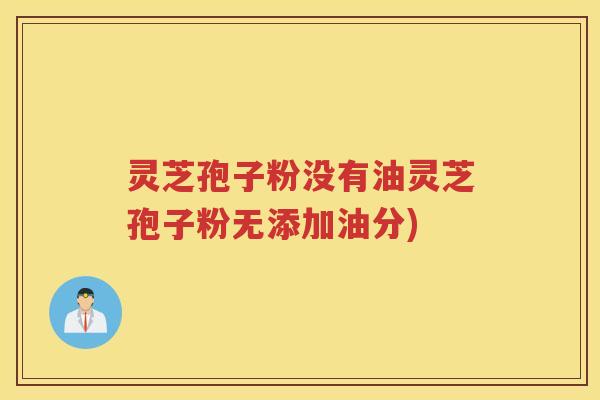 灵芝孢子粉没有油灵芝孢子粉无添加油分)