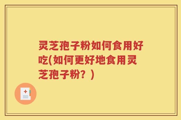 灵芝孢子粉如何食用好吃(如何更好地食用灵芝孢子粉？)