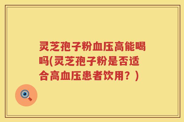 灵芝孢子粉血压高能喝吗(灵芝孢子粉是否适合高血压患者饮用？)