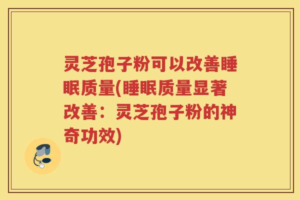 灵芝孢子粉可以改善睡眠质量(睡眠质量显著改善：灵芝孢子粉的神奇功效)