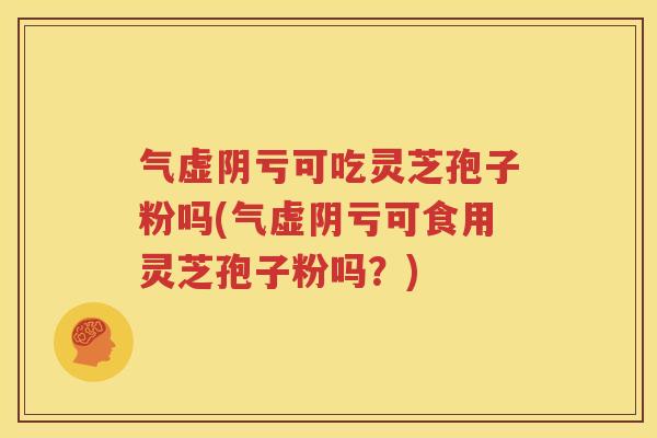 气虚阴亏可吃灵芝孢子粉吗(气虚阴亏可食用灵芝孢子粉吗？)